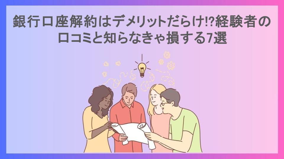 銀行口座解約はデメリットだらけ!?経験者の口コミと知らなきゃ損する7選